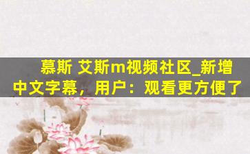 慕斯 艾斯m视频社区_新增中文字幕，用户：观看更方便了